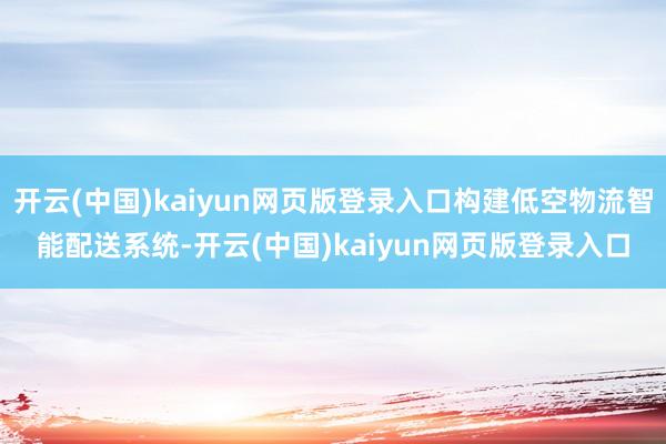 开云(中国)kaiyun网页版登录入口构建低空物流智能配送系统-开云(中国)kaiyun网页版登录入口