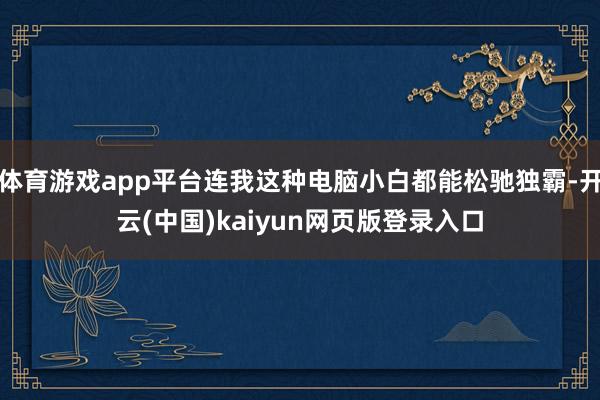 体育游戏app平台连我这种电脑小白都能松驰独霸-开云(中国)kaiyun网页版登录入口