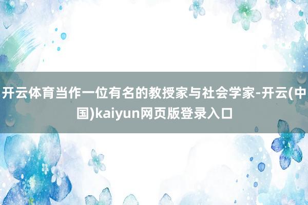 开云体育当作一位有名的教授家与社会学家-开云(中国)kaiyun网页版登录入口