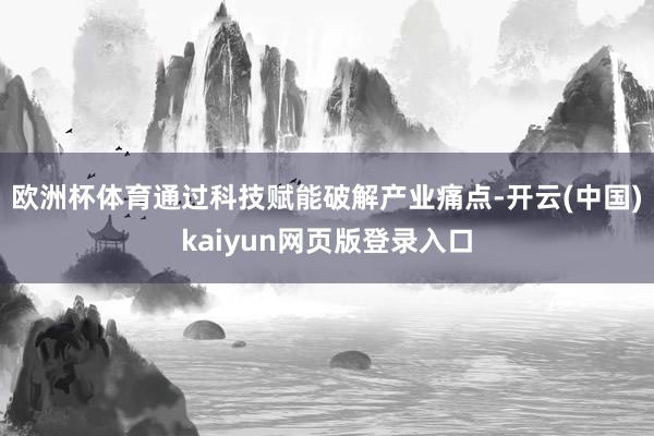 欧洲杯体育通过科技赋能破解产业痛点-开云(中国)kaiyun网页版登录入口