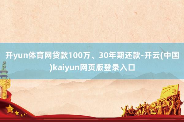 开yun体育网贷款100万、30年期还款-开云(中国)kaiyun网页版登录入口