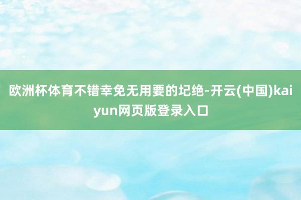 欧洲杯体育不错幸免无用要的圮绝-开云(中国)kaiyun网页版登录入口