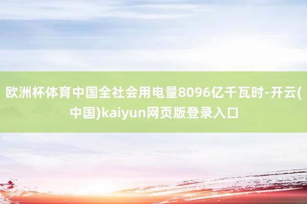 欧洲杯体育中国全社会用电量8096亿千瓦时-开云(中国)kaiyun网页版登录入口