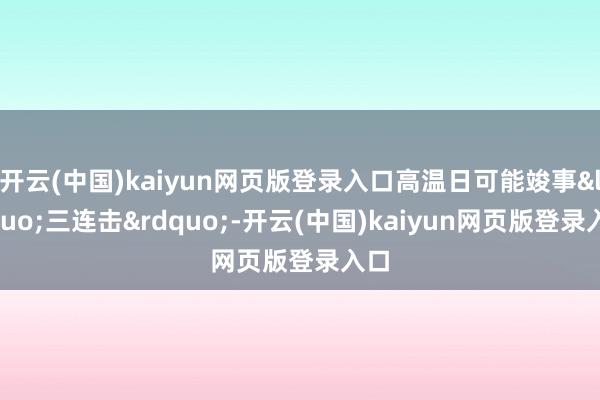 开云(中国)kaiyun网页版登录入口高温日可能竣事&ldquo;三连击&rdquo;-开云(中国)kaiyun网页版登录入口