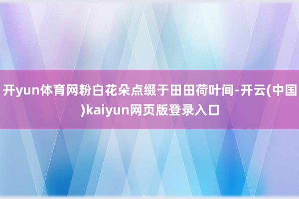 开yun体育网粉白花朵点缀于田田荷叶间-开云(中国)kaiyun网页版登录入口