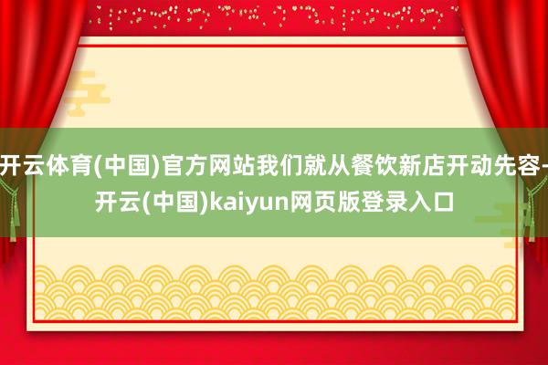开云体育(中国)官方网站我们就从餐饮新店开动先容-开云(中国)kaiyun网页版登录入口