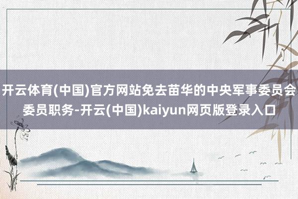 开云体育(中国)官方网站免去苗华的中央军事委员会委员职务-开云(中国)kaiyun网页版登录入口