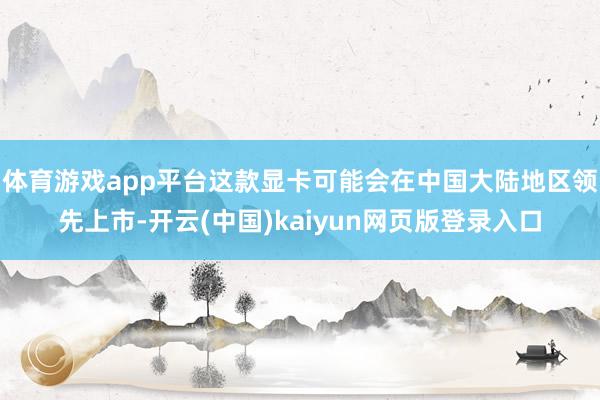 体育游戏app平台这款显卡可能会在中国大陆地区领先上市-开云(中国)kaiyun网页版登录入口