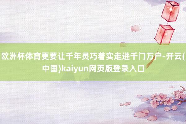欧洲杯体育更要让千年灵巧着实走进千门万户-开云(中国)kaiyun网页版登录入口