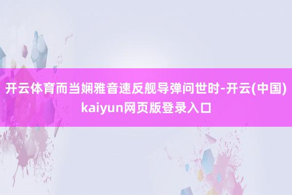 开云体育而当娴雅音速反舰导弹问世时-开云(中国)kaiyun网页版登录入口