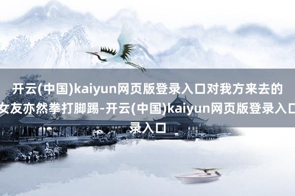 开云(中国)kaiyun网页版登录入口对我方来去的女友亦然拳打脚踢-开云(中国)kaiyun网页版登录入口