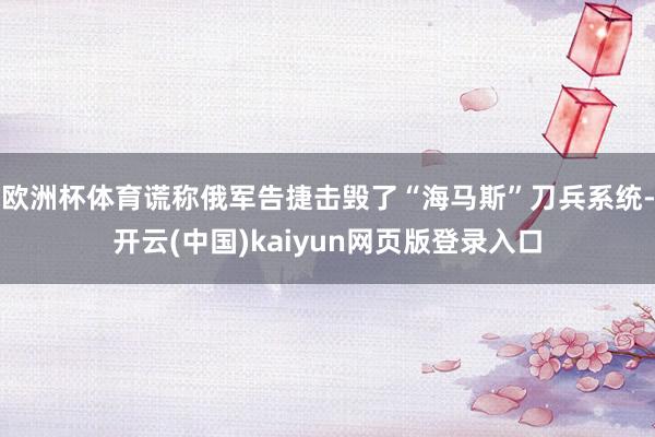 欧洲杯体育谎称俄军告捷击毁了“海马斯”刀兵系统-开云(中国)kaiyun网页版登录入口