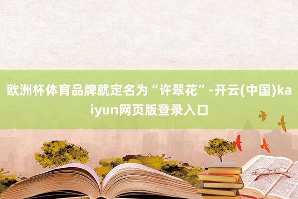 欧洲杯体育品牌就定名为“许翠花”-开云(中国)kaiyun网页版登录入口