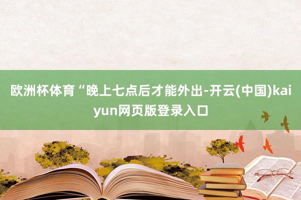 欧洲杯体育“晚上七点后才能外出-开云(中国)kaiyun网页版登录入口