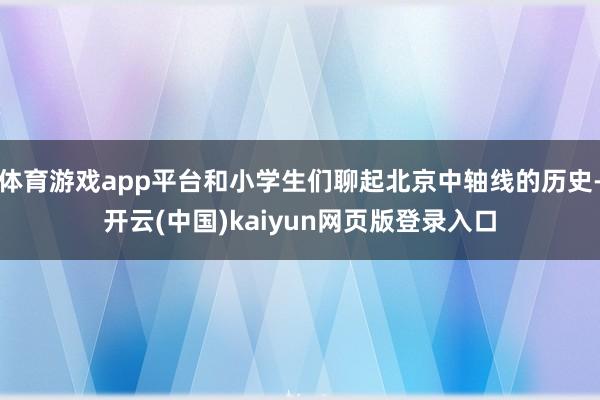 体育游戏app平台和小学生们聊起北京中轴线的历史-开云(中国)kaiyun网页版登录入口