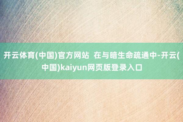 开云体育(中国)官方网站  在与暗生命疏通中-开云(中国)kaiyun网页版登录入口
