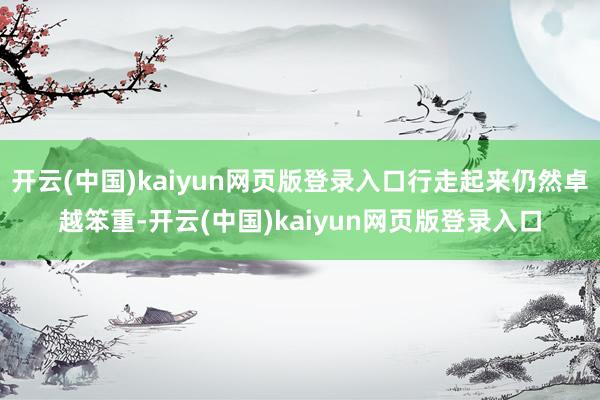 开云(中国)kaiyun网页版登录入口行走起来仍然卓越笨重-开云(中国)kaiyun网页版登录入口
