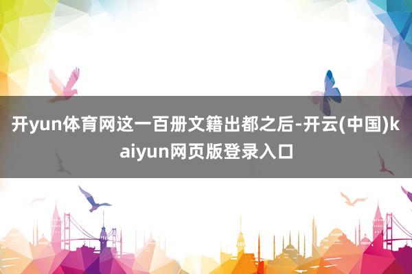 开yun体育网这一百册文籍出都之后-开云(中国)kaiyun网页版登录入口