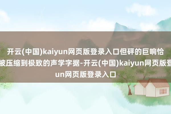 开云(中国)kaiyun网页版登录入口但砰的巨响恰是空气被压缩到极致的声学字据-开云(中国)kaiyun网页版登录入口