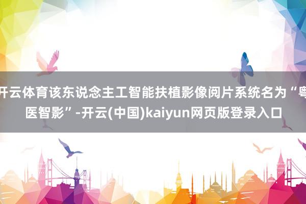 开云体育该东说念主工智能扶植影像阅片系统名为“粤医智影”-开云(中国)kaiyun网页版登录入口