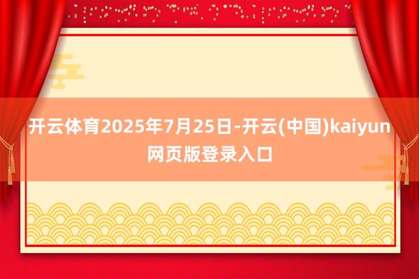 开云体育2025年7月25日-开云(中国)kaiyun网页版登录入口