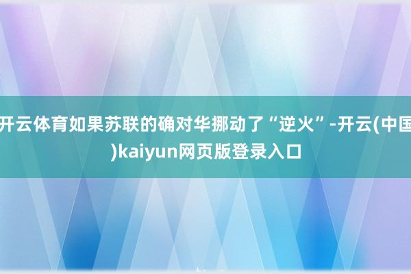 开云体育如果苏联的确对华挪动了“逆火”-开云(中国)kaiyun网页版登录入口
