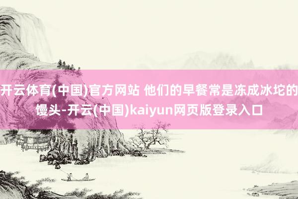 开云体育(中国)官方网站 他们的早餐常是冻成冰坨的馒头-开云(中国)kaiyun网页版登录入口