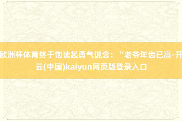 欧洲杯体育终于饱读起勇气说念:“老爷年齿已高-开云(中国)kaiyun网页版登录入口