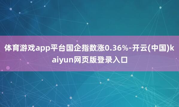 体育游戏app平台国企指数涨0.36%-开云(中国)kaiyun网页版登录入口