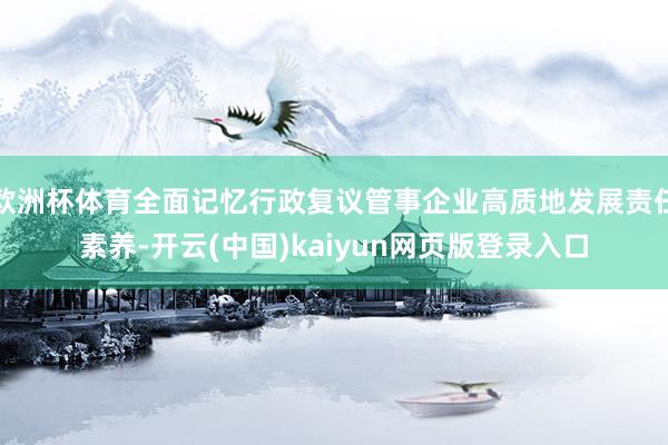 欧洲杯体育全面记忆行政复议管事企业高质地发展责任素养-开云(中国)kaiyun网页版登录入口