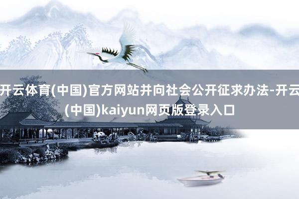 开云体育(中国)官方网站并向社会公开征求办法-开云(中国)kaiyun网页版登录入口