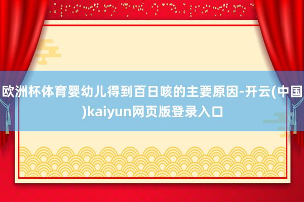 欧洲杯体育婴幼儿得到百日咳的主要原因-开云(中国)kaiyun网页版登录入口