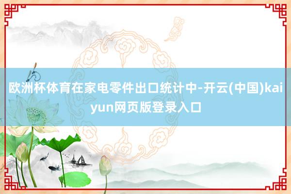 欧洲杯体育在家电零件出口统计中-开云(中国)kaiyun网页版登录入口