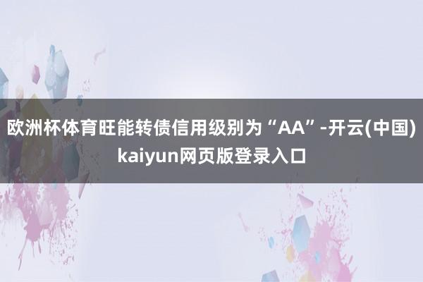 欧洲杯体育旺能转债信用级别为“AA”-开云(中国)kaiyun网页版登录入口