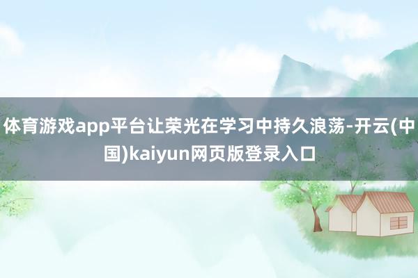 体育游戏app平台让荣光在学习中持久浪荡-开云(中国)kaiyun网页版登录入口