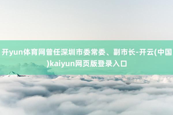 开yun体育网曾任深圳市委常委、副市长-开云(中国)kaiyun网页版登录入口