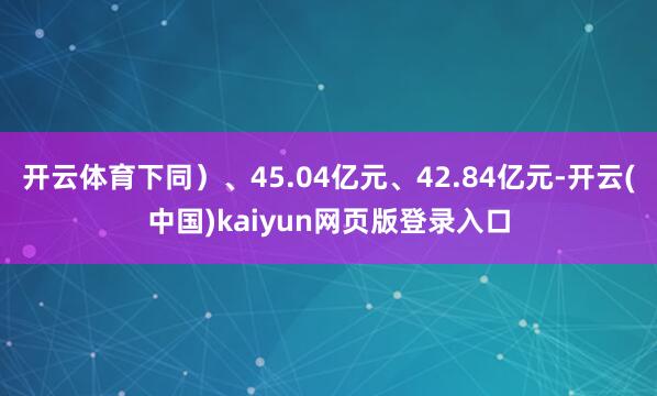 开云体育下同）、45.04亿元、42.84亿元-开云(中国)kaiyun网页版登录入口
