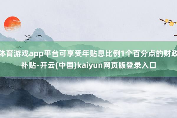 体育游戏app平台可享受年贴息比例1个百分点的财政补贴-开云(中国)kaiyun网页版登录入口