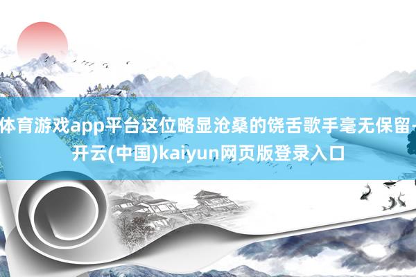 体育游戏app平台这位略显沧桑的饶舌歌手毫无保留-开云(中国)kaiyun网页版登录入口