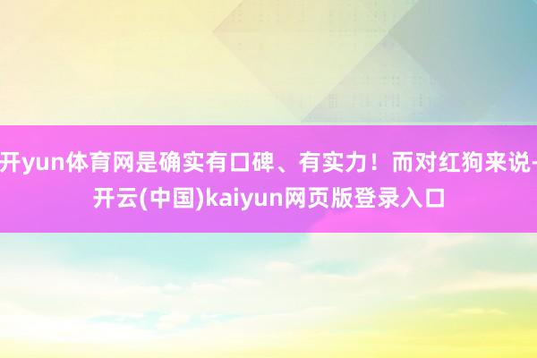 开yun体育网是确实有口碑、有实力！而对红狗来说-开云(中国)kaiyun网页版登录入口