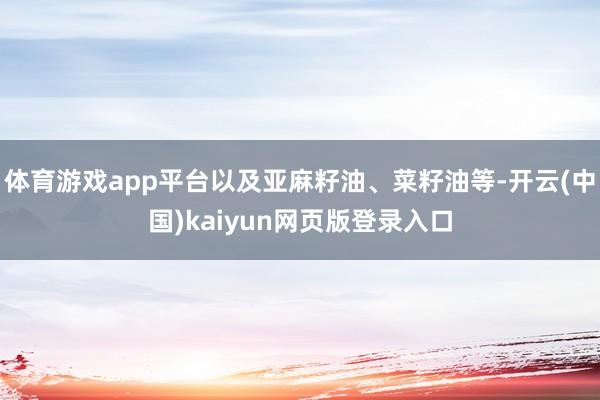 体育游戏app平台以及亚麻籽油、菜籽油等-开云(中国)kaiyun网页版登录入口