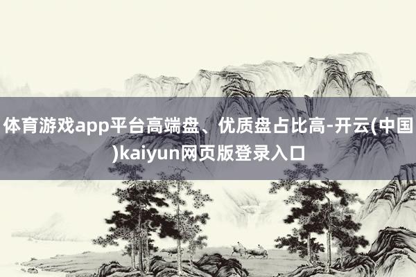 体育游戏app平台高端盘、优质盘占比高-开云(中国)kaiyun网页版登录入口