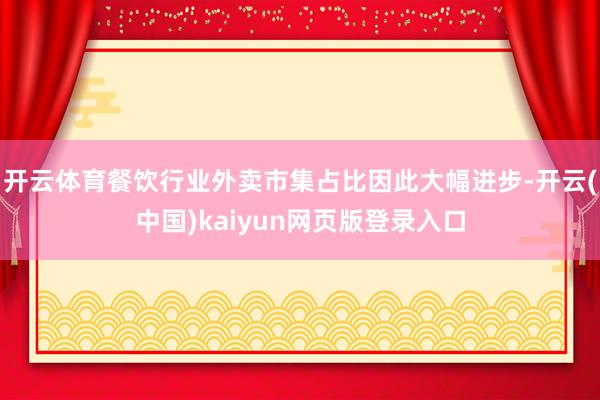 开云体育餐饮行业外卖市集占比因此大幅进步-开云(中国)kaiyun网页版登录入口
