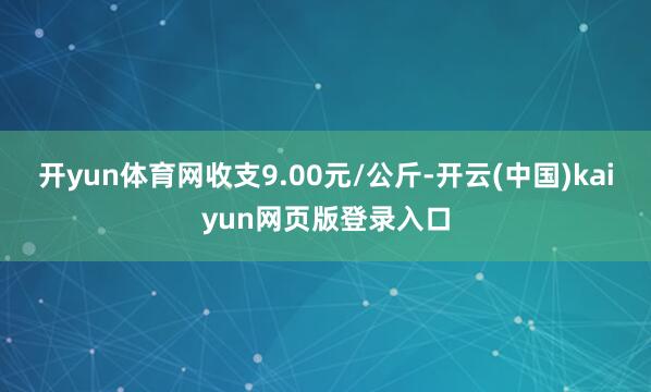 开yun体育网收支9.00元/公斤-开云(中国)kaiyun网页版登录入口