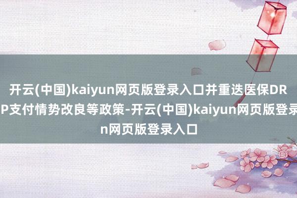 开云(中国)kaiyun网页版登录入口并重迭医保DRG/DIP支付情势改良等政策-开云(中国)kaiyun网页版登录入口