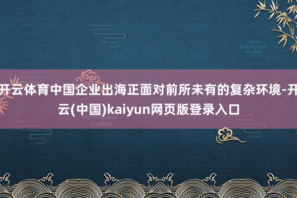 开云体育中国企业出海正面对前所未有的复杂环境-开云(中国)kaiyun网页版登录入口