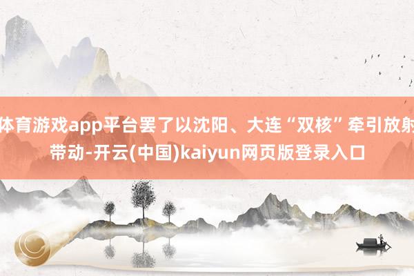 体育游戏app平台罢了以沈阳、大连“双核”牵引放射带动-开云(中国)kaiyun网页版登录入口