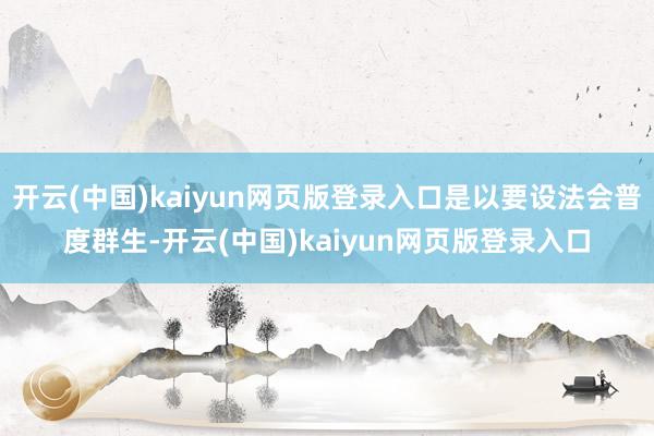 开云(中国)kaiyun网页版登录入口是以要设法会普度群生-开云(中国)kaiyun网页版登录入口