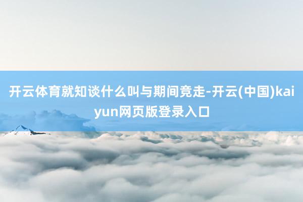 开云体育就知谈什么叫与期间竞走-开云(中国)kaiyun网页版登录入口