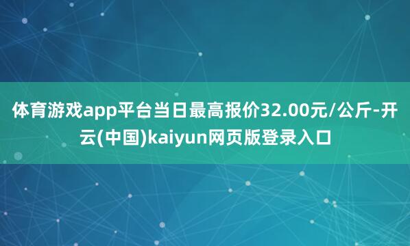 体育游戏app平台当日最高报价32.00元/公斤-开云(中国)kaiyun网页版登录入口